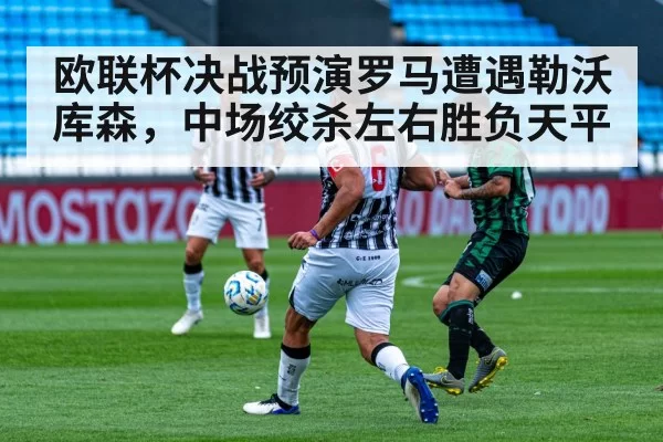 欧联杯决战预演罗马遭遇勒沃库森,中场绞杀左右胜负天平