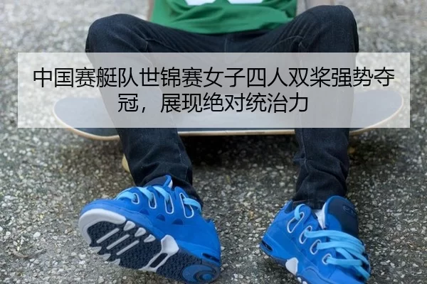 中国赛艇队世锦赛女子四人双桨强势夺冠，展现绝对统治力