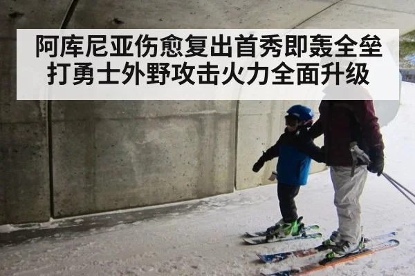 阿库尼亚伤愈复出首秀即轰全垒打勇士外野攻击火力全面升级